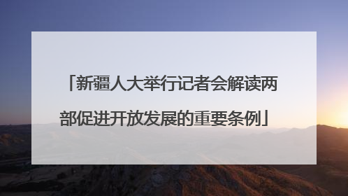 新疆人大举行记者会解读两部促进开放发展的重要条例