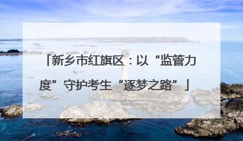 新乡市红旗区:以“监管力度”守护考生“逐梦之路”