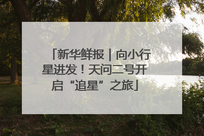 新华鲜报｜向小行星进发！天问二号开启“追星”之旅