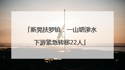 新晃扶罗镇：一山塘渗水 下游紧急转移22人