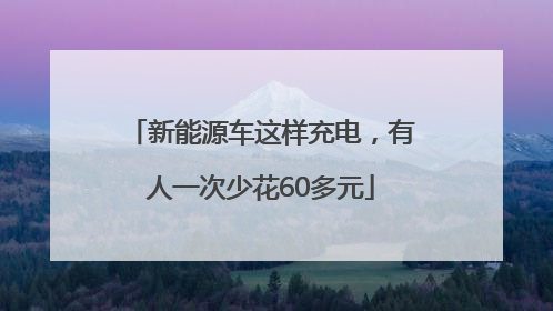 新能源车这样充电，有人一次少花60多元