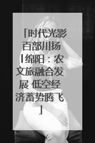 时代光影 百部川扬│绵阳：农文旅融合发展 低空经济蓄势腾飞