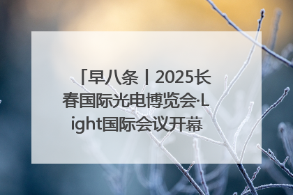 早八条丨2025长春国际光电博览会·Light国际会议开幕 / 10条政策举措专解急难愁盼 让群众看到变化得到实惠！