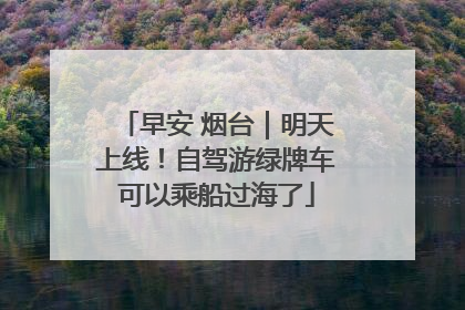 早安 烟台｜明天上线！自驾游绿牌车可以乘船过海了