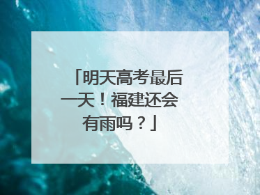 明天高考最后一天！福建还会有雨吗？