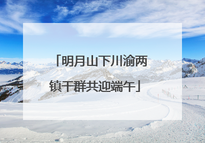 明月山下川渝两镇干群共迎端午