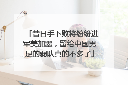 昔日手下败将纷纷进军美加墨，留给中国男足的弱队真的不多了