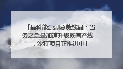 晶科能源副总裁钱晶：当务之急是加速升级既有产线，沙特项目正推进中