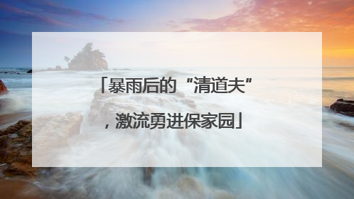 暴雨后的“清道夫”，激流勇进保家园