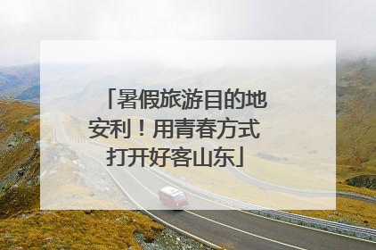 暑假旅游目的地安利！用青春方式打开好客山东