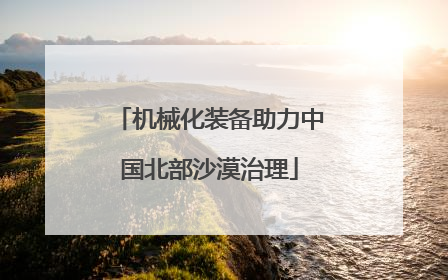 机械化装备助力中国北部沙漠治理