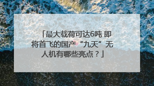 最大载荷可达6吨 即将首飞的国产“九天”无人机有哪些亮点？