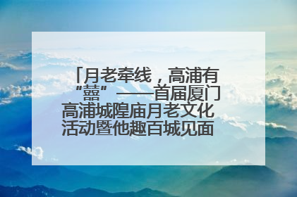 月老牵线，高浦有“囍”——首届厦门高浦城隍庙月老文化活动暨他趣百城见面会隆重举办