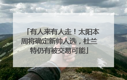 有人来有人走！太阳本周将确定新帅人选，杜兰特仍有被交易可能