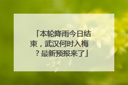 本轮降雨今日结束，武汉何时入梅？最新预报来了