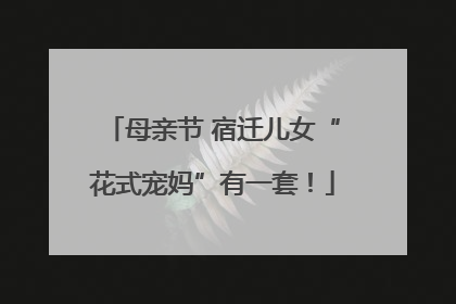 母亲节 宿迁儿女“花式宠妈”有一套！