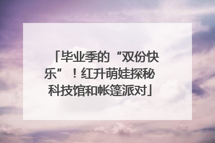 毕业季的“双份快乐”！红升萌娃探秘科技馆和帐篷派对