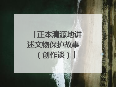 正本清源地讲述文物保护故事（创作谈）