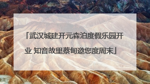 武汉城建开元森泊度假乐园开业 知音故里蔡甸邀您度周末