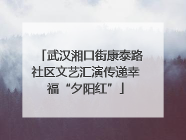 武汉湘口街康泰路社区文艺汇演传递幸福“夕阳红”