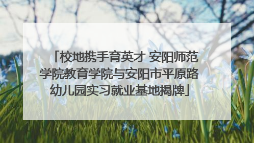 校地携手育英才 安阳师范学院教育学院与安阳市平原路幼儿园实习就业基地揭牌