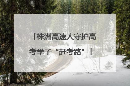 株洲高速人守护高考学子“赶考路”