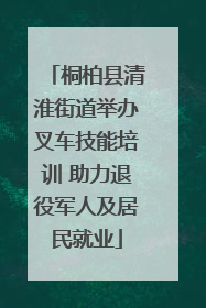 桐柏县清淮街道举办叉车技能培训 助力退役军人及居民就业