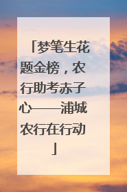 梦笔生花题金榜，农行助考赤子心——浦城农行在行动