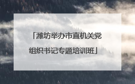 潍坊举办市直机关党组织书记专题培训班