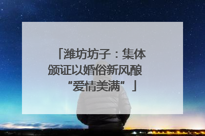 潍坊坊子：集体颁证以婚俗新风酿“爱情美满”