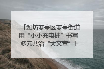 潍坊寒亭区寒亭街道用“小小充电桩”书写多元共治“大文章”