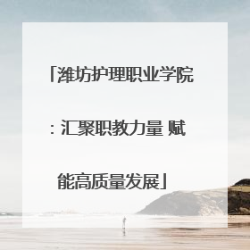 潍坊护理职业学院：汇聚职教力量 赋能高质量发展