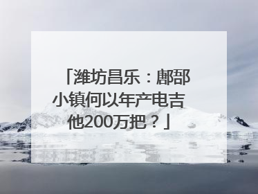 潍坊昌乐：鄌郚小镇何以年产电吉他200万把？