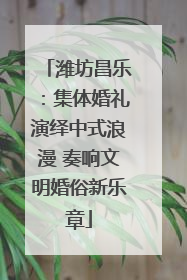 潍坊昌乐：集体婚礼演绎中式浪漫 奏响文明婚俗新乐章