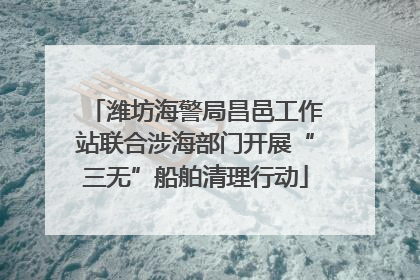 潍坊海警局昌邑工作站联合涉海部门开展“三无”船舶清理行动