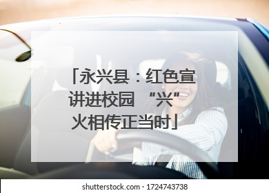 永兴县：红色宣讲进校园 “兴”火相传正当时