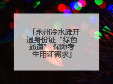 永州冷水滩开通身份证“绿色通道” 保障考生用证需求