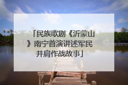 民族歌剧《沂蒙山》南宁首演讲述军民并肩作战故事