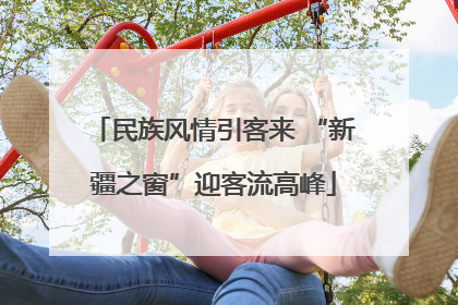 民族风情引客来 “新疆之窗”迎客流高峰