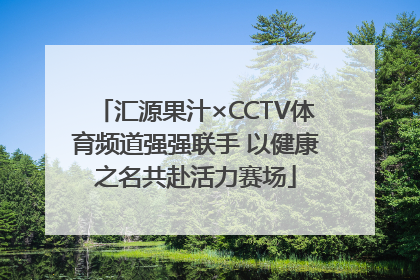 汇源果汁×CCTV体育频道强强联手 以健康之名共赴活力赛场
