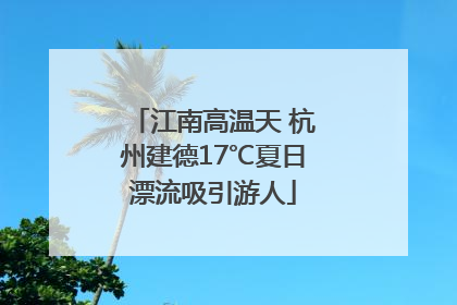 江南高温天 杭州建德17℃夏日漂流吸引游人