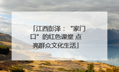 江西彭泽：“家门口”的红色课堂 点亮群众文化生活