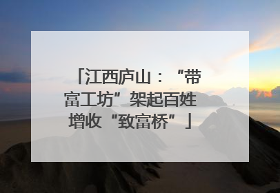 江西庐山：“带富工坊”架起百姓增收“致富桥”