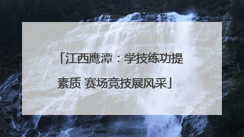 江西鹰潭：学技练功提素质 赛场竞技展风采