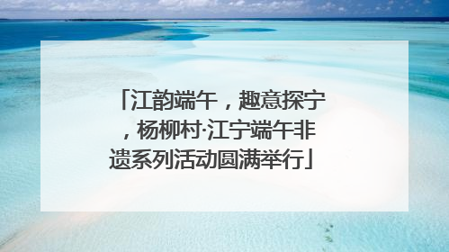 江韵端午，趣意探宁，杨柳村·江宁端午非遗系列活动圆满举行