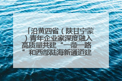 沿黄四省（陕甘宁蒙）青年企业家深度融入高质量共建“一带一路”和西部陆海新通道建设战略合作交流会在甘肃兰州召开