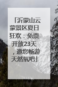 沂蒙山云蒙景区夏日狂欢：免票开放23天，邀您畅游天然氧吧