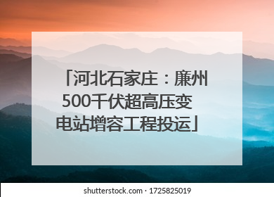 河北石家庄：廉州500千伏超高压变电站增容工程投运