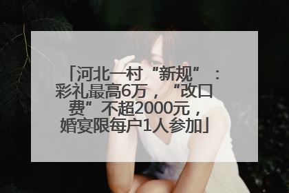 河北一村“新规”：彩礼最高6万，“改口费”不超2000元，婚宴限每户1人参加