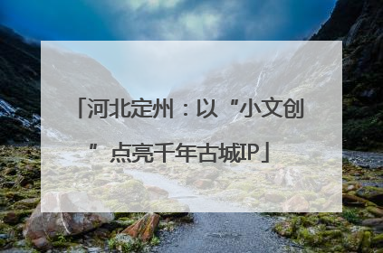 河北定州：以“小文创”点亮千年古城IP